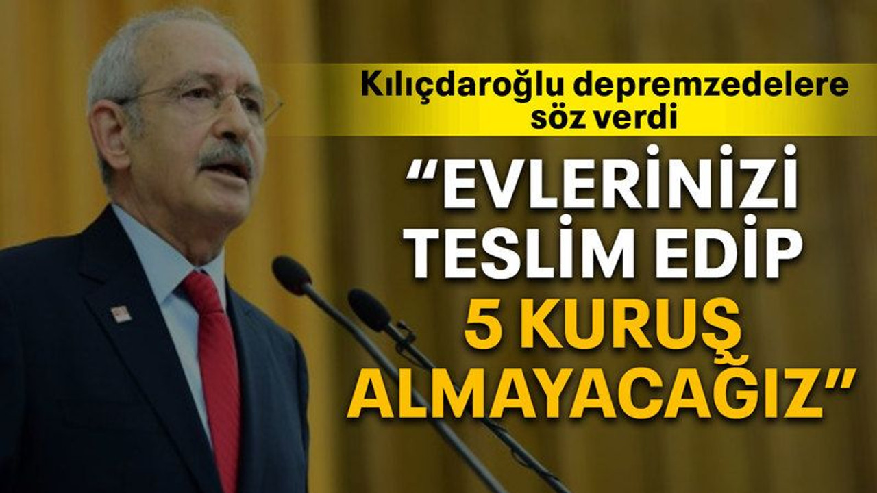 Kılıçdaroğlu depremzedelere söz verdi “Evlerinizi teslim edip 5 kuruş almayacağız”